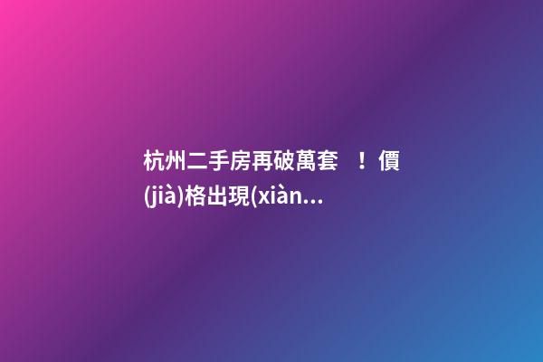 杭州二手房再破萬套！價(jià)格出現(xiàn)兩極分化，今年成交將突破10萬大關(guān)？